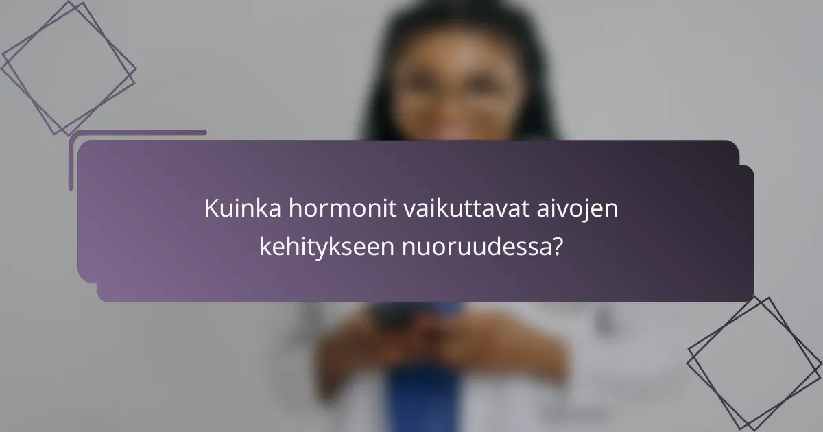 Kuinka hormonit vaikuttavat aivojen kehitykseen nuoruudessa?