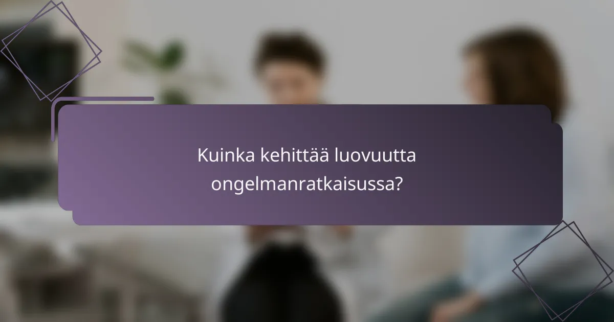 Kuinka kehittää luovuutta ongelmanratkaisussa?