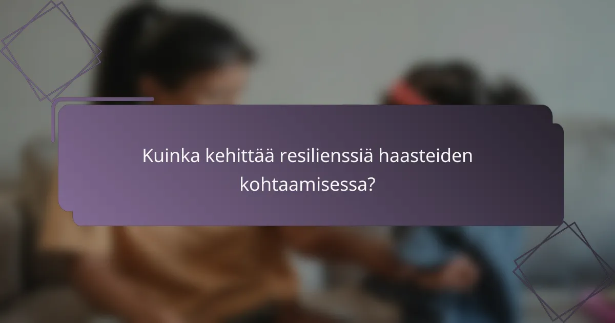 Kuinka kehittää resilienssiä haasteiden kohtaamisessa?