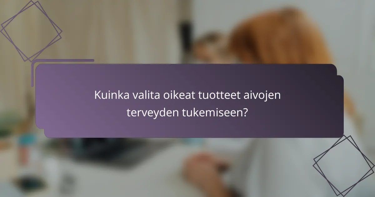 Kuinka valita oikeat tuotteet aivojen terveyden tukemiseen?