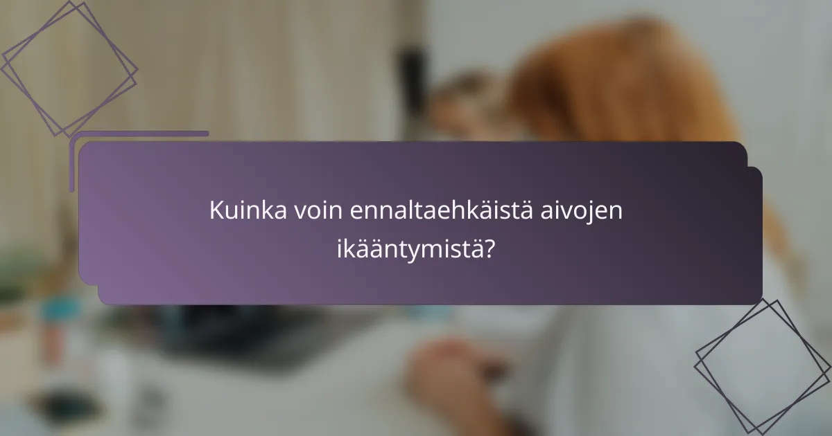 Kuinka voin ennaltaehkäistä aivojen ikääntymistä?