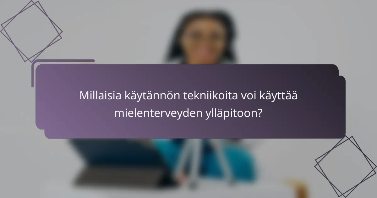 Millaisia käytännön tekniikoita voi käyttää mielenterveyden ylläpitoon?