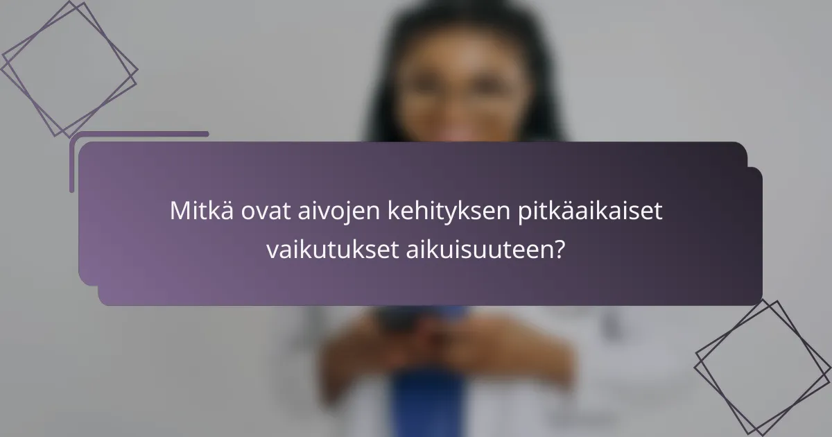 Mitkä ovat aivojen kehityksen pitkäaikaiset vaikutukset aikuisuuteen?