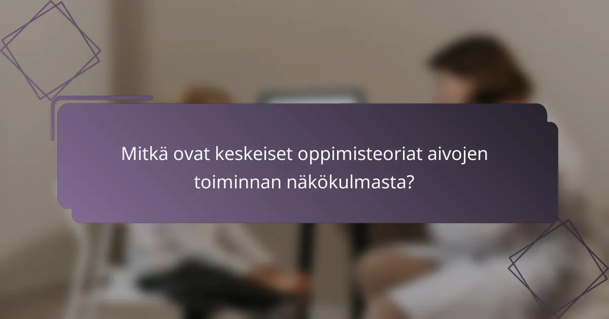 Mitkä ovat keskeiset oppimisteoriat aivojen toiminnan näkökulmasta?