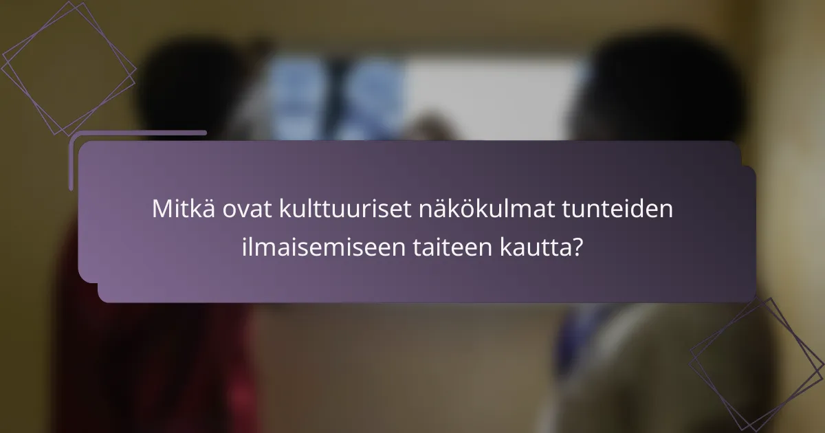 Mitkä ovat kulttuuriset näkökulmat tunteiden ilmaisemiseen taiteen kautta?