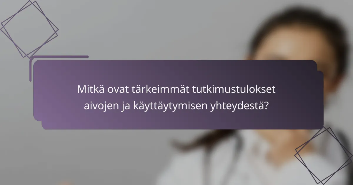 Mitkä ovat tärkeimmät tutkimustulokset aivojen ja käyttäytymisen yhteydestä?