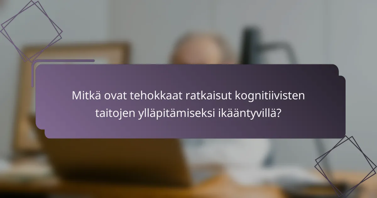 Mitkä ovat tehokkaat ratkaisut kognitiivisten taitojen ylläpitämiseksi ikääntyvillä?