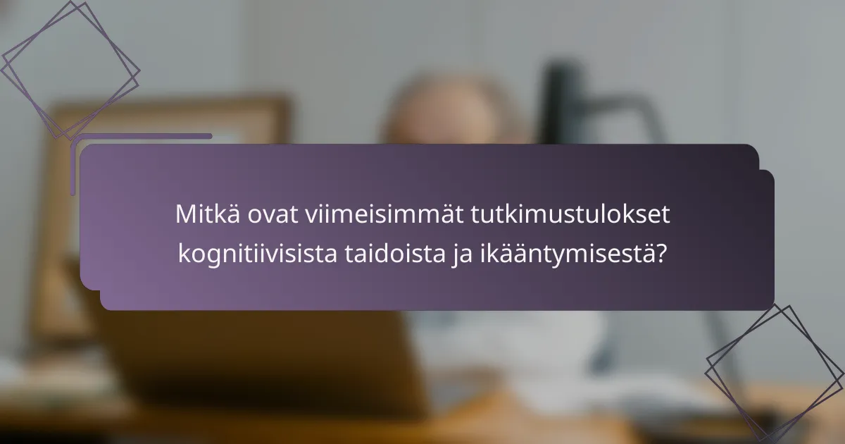 Mitkä ovat viimeisimmät tutkimustulokset kognitiivisista taidoista ja ikääntymisestä?
