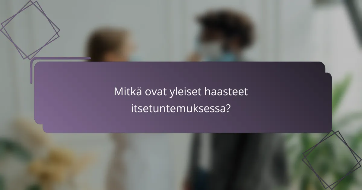 Mitkä ovat yleiset haasteet itsetuntemuksessa?