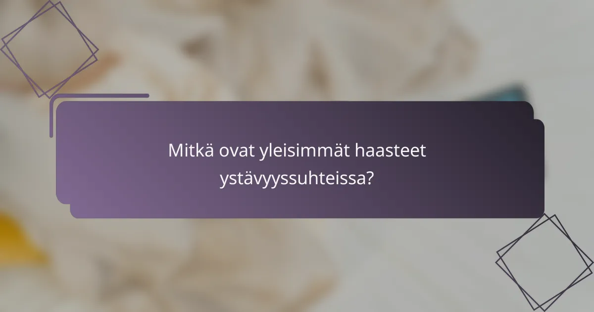Mitkä ovat yleisimmät haasteet ystävyyssuhteissa?