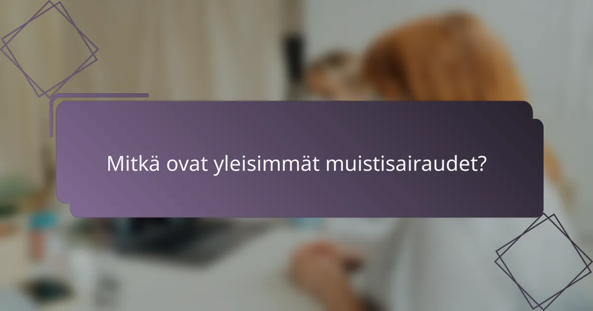Mitkä ovat yleisimmät muistisairaudet?